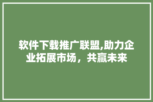 软件下载推广联盟,助力企业拓展市场，共赢未来