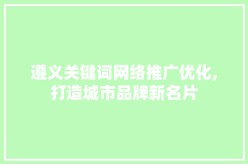 遵义关键词网络推广优化,打造城市品牌新名片