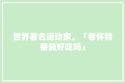 世界著名运动家。「老怀特番茄好吃吗」 世界著名运动家。「老怀特番茄好吃吗」 植物种类