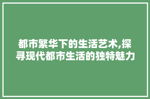 都市繁华下的生活艺术,探寻现代都市生活的独特魅力 植物种类