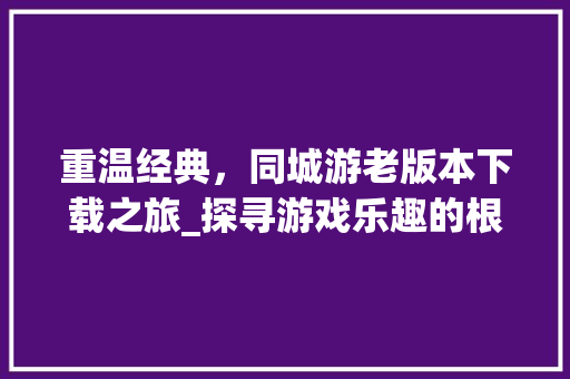 重温经典，同城游老版本下载之旅_探寻游戏乐趣的根源
