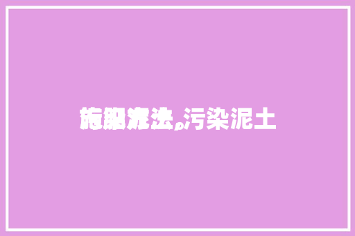 污染泥土施肥方法,污染泥土施肥方法。