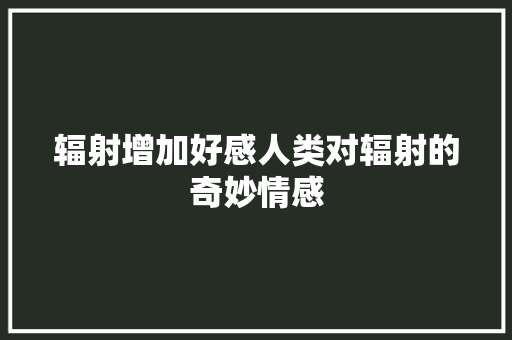 辐射增加好感人类对辐射的奇妙情感