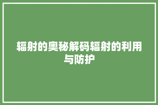 辐射的奥秘解码辐射的利用与防护