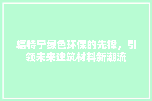 辐特宁绿色环保的先锋，引领未来建筑材料新潮流