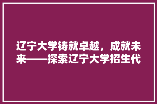 辽宁大学铸就卓越，成就未来——探索辽宁大学招生代码背后的教育力量 农业常识