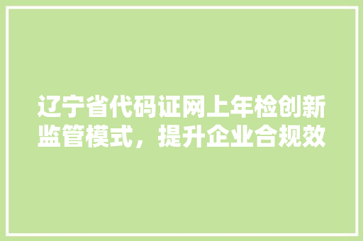 辽宁省代码证网上年检创新监管模式，提升企业合规效率
