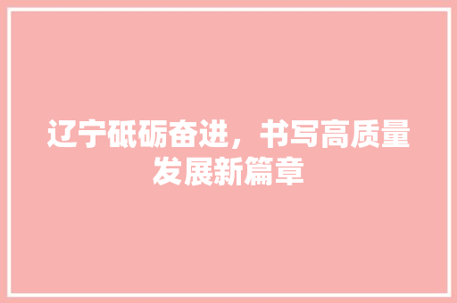 辽宁砥砺奋进,书写高质量发展新篇章 花朵知识 辽宁砥砺奋进,书写高质量发展新篇章 花朵知识