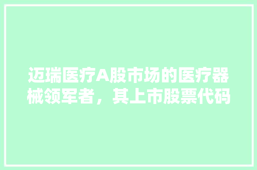 迈瑞医疗A股市场的医疗器械领军者，其上市股票代码背后的故事
