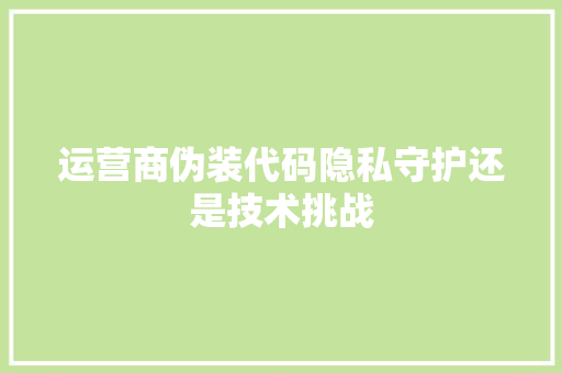 运营商伪装代码隐私守护还是技术挑战