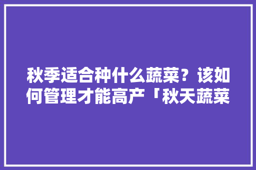 秋季适合种什么蔬菜？该如何管理才能高产「秋天蔬菜种植小技巧视频」