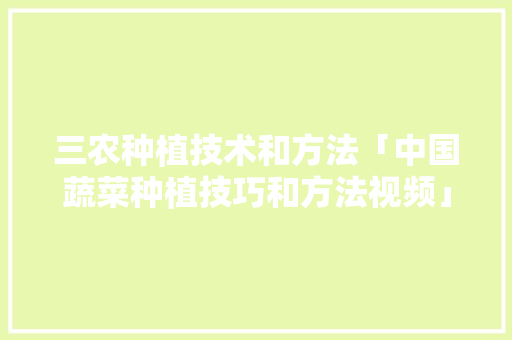 三农种植技术和方法「中国蔬菜种植技巧和方法视频」