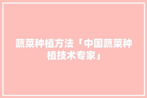 蔬菜种植方法「中国蔬菜种植技术专家」 蔬菜种植方法「中国蔬菜种植技术专家」 土壤施肥