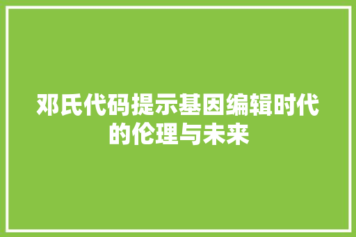 邓氏代码提示基因编辑时代的伦理与未来