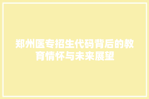 郑州医专招生代码背后的教育情怀与未来展望