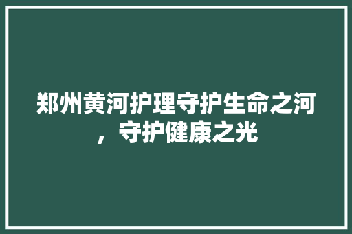 郑州黄河护理守护生命之河，守护健康之光 种植技巧