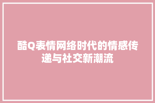 酷Q表情网络时代的情感传递与社交新潮流