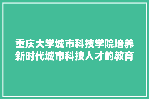 重庆大学城市科技学院培养新时代城市科技人才的教育殿堂 花朵知识