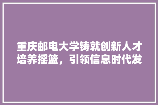 重庆邮电大学铸就创新人才培养摇篮，引领信息时代发展新篇章