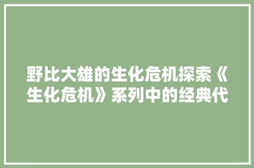 野比大雄的生化危机探索《生化危机》系列中的经典代码与科幻元素 植物种类