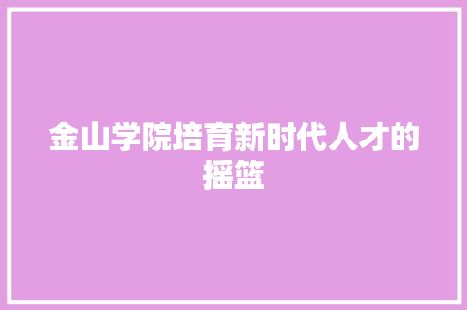 金山学院培育新时代人才的摇篮