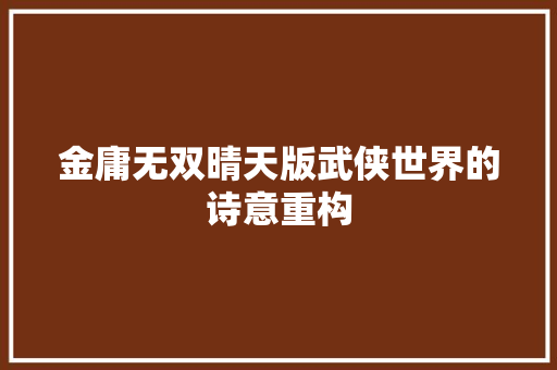 金庸无双晴天版武侠世界的诗意重构 种植技巧 金庸无双晴天版武侠世界的诗意重构 种植技巧