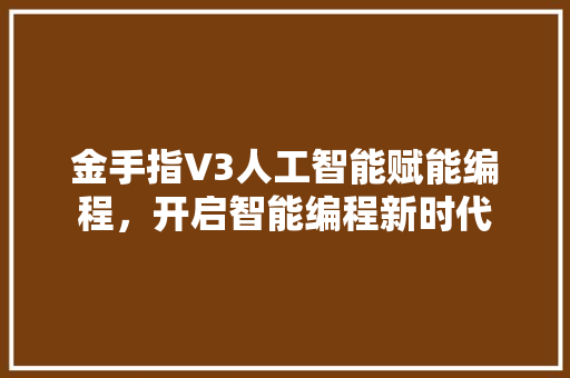 金手指V3人工智能赋能编程,开启智能编程新时代 土壤施肥 金手指V3人工智能赋能编程,开启智能编程新时代 土壤施肥