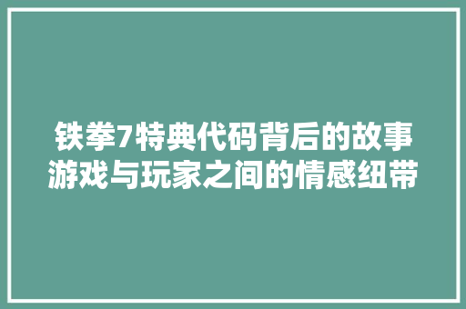 铁拳7特典代码背后的故事游戏与玩家之间的情感纽带 农业常识