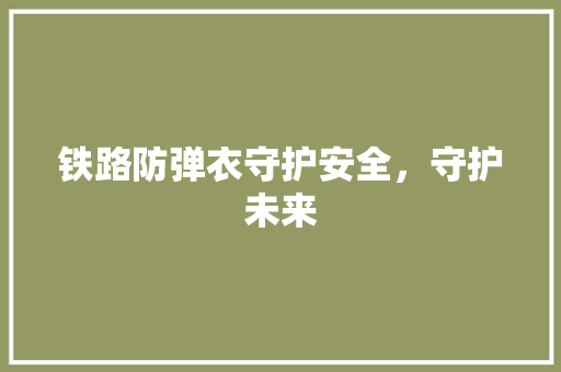 铁路防弹衣守护安全，守护未来