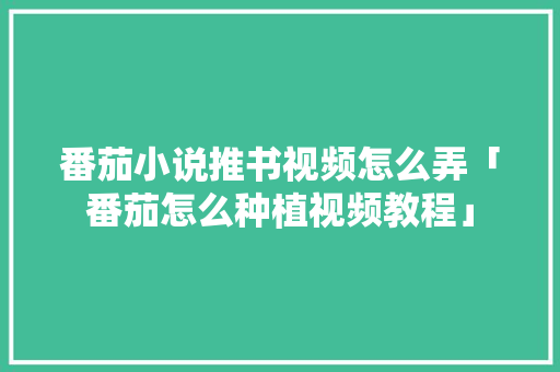 番茄小说推书视频怎么弄「番茄怎么种植视频教程」 番茄小说推书视频怎么弄「番茄怎么种植视频教程」 花朵知识