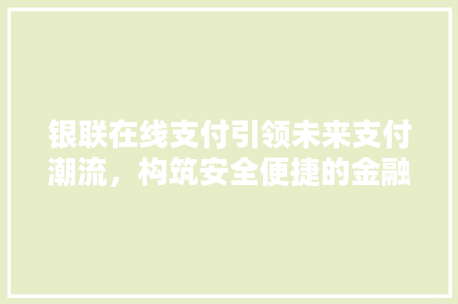 银联在线支付引领未来支付潮流，构筑安全便捷的金融生态