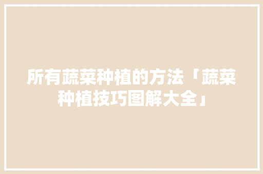 所有蔬菜种植的方法「蔬菜种植技巧图解大全」 所有蔬菜种植的方法「蔬菜种植技巧图解大全」 植物种类