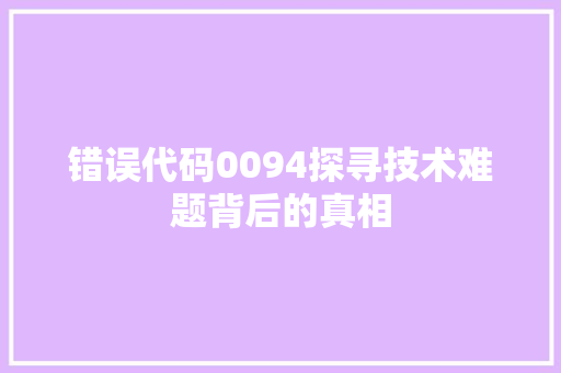 错误代码0094探寻技术难题背后的真相 花朵知识