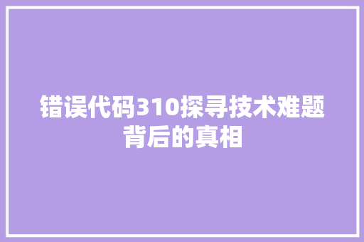错误代码310探寻技术难题背后的真相 花朵知识
