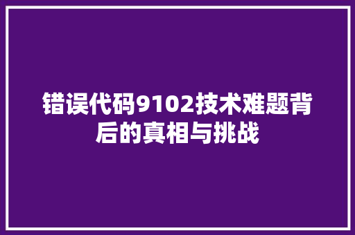 错误代码9102技术难题背后的真相与挑战