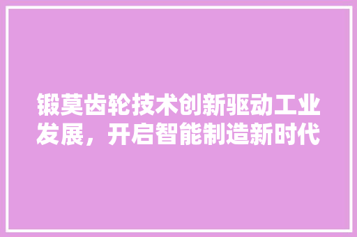 锻莫齿轮技术创新驱动工业发展，开启智能制造新时代 土壤施肥