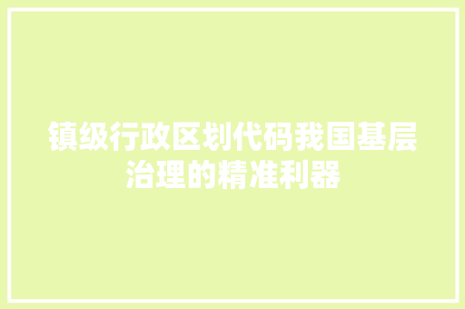 镇级行政区划代码我国基层治理的精准利器 植物种类