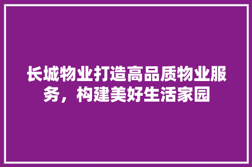 长城物业打造高品质物业服务，构建美好生活家园 土壤施肥
