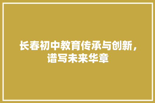 长春初中教育传承与创新，谱写未来华章