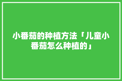 小番茄的种植方法「儿童小番茄怎么种植的」 小番茄的种植方法「儿童小番茄怎么种植的」 番茄病虫害防治