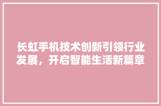 长虹手机技术创新引领行业发展，开启智能生活新篇章