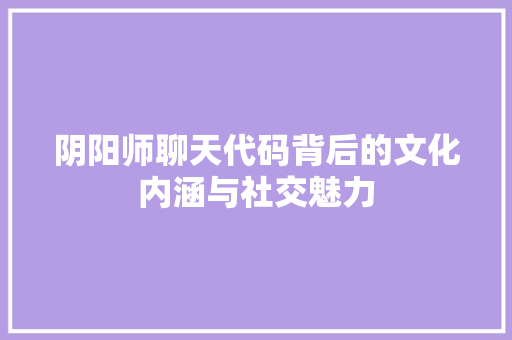 阴阳师聊天代码背后的文化内涵与社交魅力 花朵知识 阴阳师聊天代码背后的文化内涵与社交魅力 花朵知识