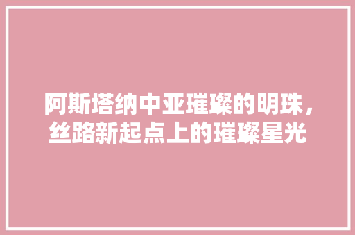阿斯塔纳中亚璀璨的明珠，丝路新起点上的璀璨星光 植物种类