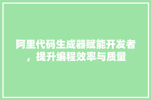 阿里代码生成器赋能开发者，提升编程效率与质量