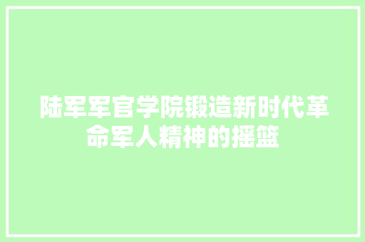 陆军军官学院锻造新时代革命军人精神的摇篮 土壤施肥