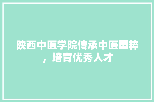 陕西中医学院传承中医国粹，培育优秀人才