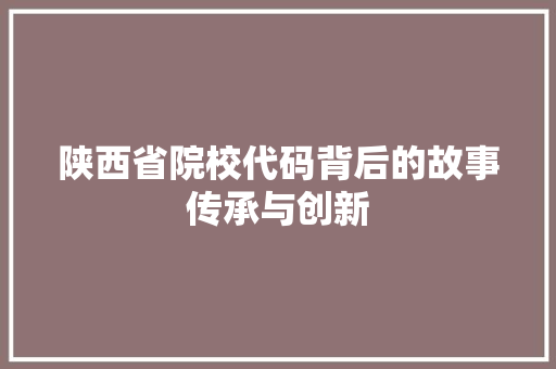 陕西省院校代码背后的故事传承与创新 植物种类
