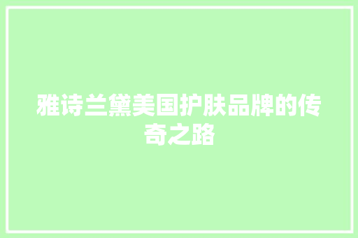 雅诗兰黛美国护肤品牌的传奇之路 花朵知识 雅诗兰黛美国护肤品牌的传奇之路 花朵知识