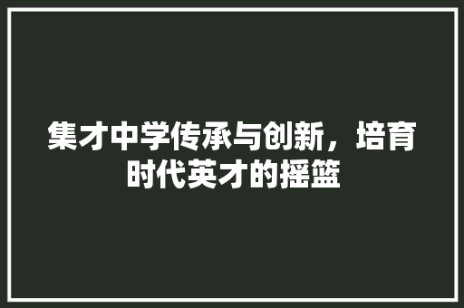 集才中学传承与创新，培育时代英才的摇篮