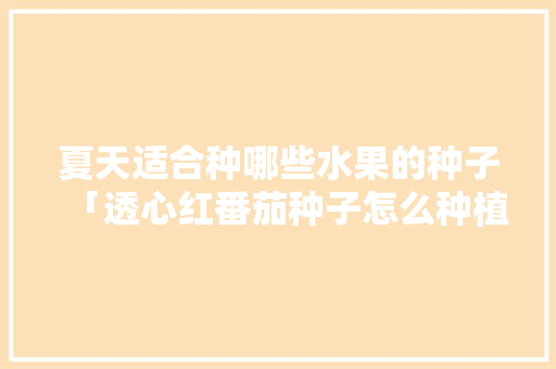 夏天适合种哪些水果的种子「透心红番茄种子怎么种植视频」 夏天适合种哪些水果的种子「透心红番茄种子怎么种植视频」 种植技巧
